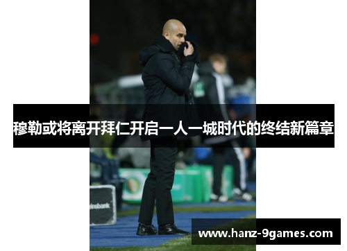穆勒或将离开拜仁开启一人一城时代的终结新篇章