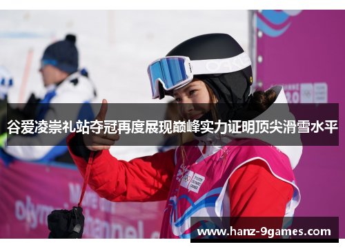 谷爱凌崇礼站夺冠再度展现巅峰实力证明顶尖滑雪水平