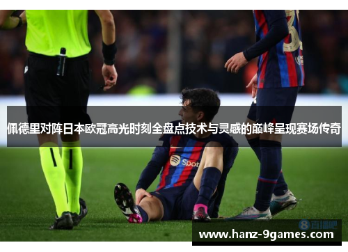 佩德里对阵日本欧冠高光时刻全盘点技术与灵感的巅峰呈现赛场传奇