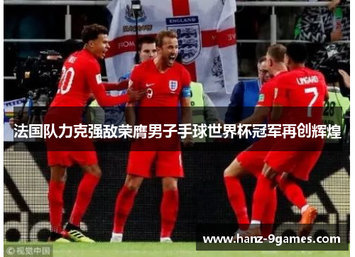 法国队力克强敌荣膺男子手球世界杯冠军再创辉煌