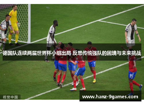 德国队连续两届世界杯小组出局 反思传统强队的困境与未来挑战