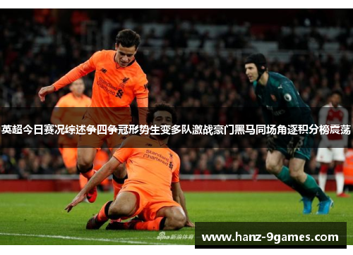 英超今日赛况综述争四争冠形势生变多队激战豪门黑马同场角逐积分榜震荡
